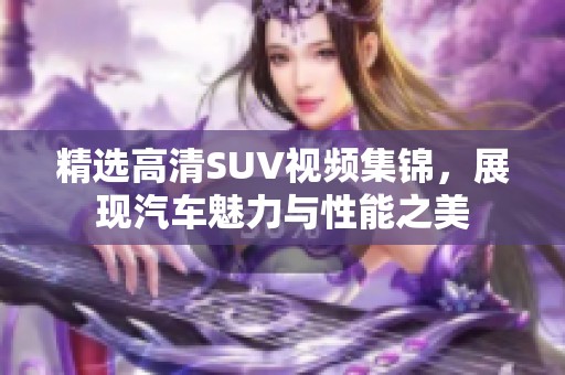 精选高清SUV视频集锦，展现汽车魅力与性能之美