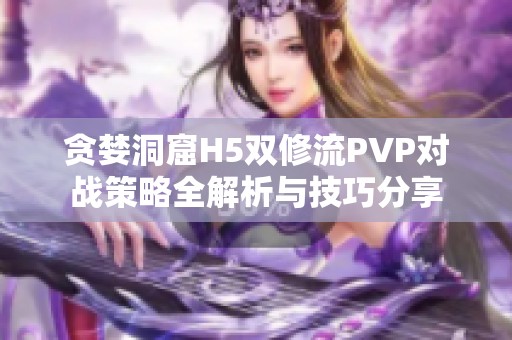 贪婪洞窟H5双修流PVP对战策略全解析与技巧分享