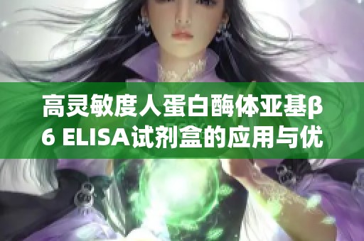 高灵敏度人蛋白酶体亚基β6 ELISA试剂盒的应用与优势