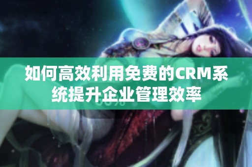 如何高效利用免费的CRM系统提升企业管理效率