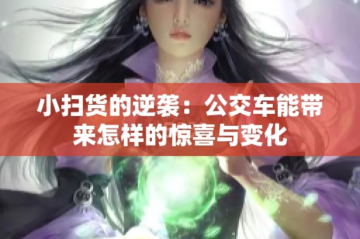 小扫货的逆袭：公交车能带来怎样的惊喜与变化