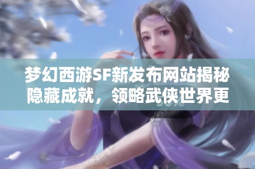 梦幻西游SF新发布网站揭秘隐藏成就，领略武侠世界更多精彩