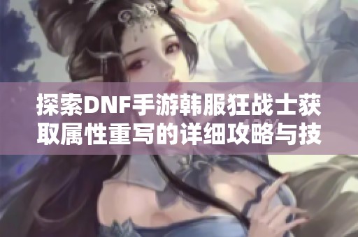 探索DNF手游韩服狂战士获取属性重写的详细攻略与技巧