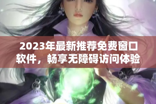 2023年最新推荐免费窗口软件，畅享无障碍访问体验