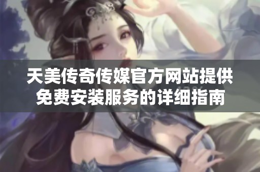 天美传奇传媒官方网站提供免费安装服务的详细指南