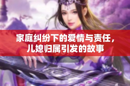 家庭纠纷下的爱情与责任，儿媳归属引发的故事