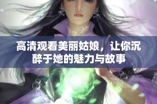 高清观看美丽姑娘，让你沉醉于她的魅力与故事