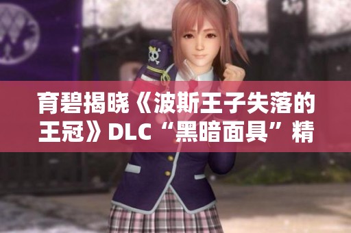 育碧揭晓《波斯王子失落的王冠》DLC“黑暗面具”精彩内容与玩法揭秘