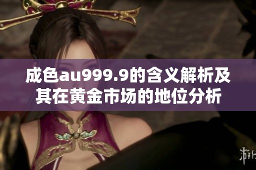 成色au999.9的含义解析及其在黄金市场的地位分析