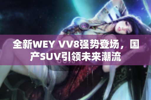 全新WEY VV8强势登场，国产SUV引领未来潮流