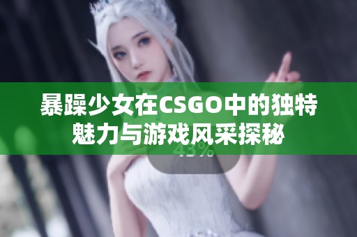 暴躁少女在CSGO中的独特魅力与游戏风采探秘