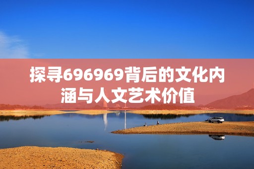 探寻696969背后的文化内涵与人文艺术价值