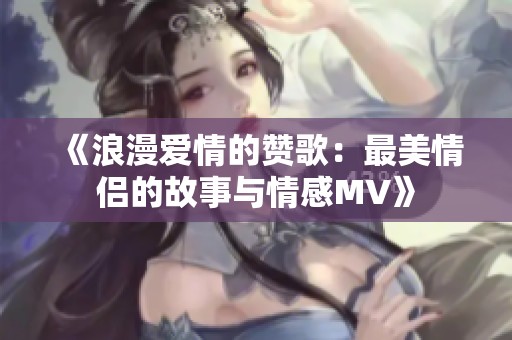 《浪漫爱情的赞歌：最美情侣的故事与情感MV》