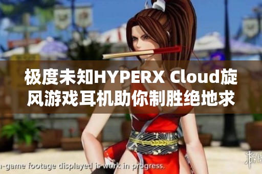 极度未知HYPERX Cloud旋风游戏耳机助你制胜绝地求生电竞赛事