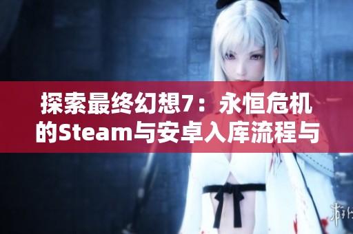 探索最终幻想7：永恒危机的Steam与安卓入库流程与常见问题解答