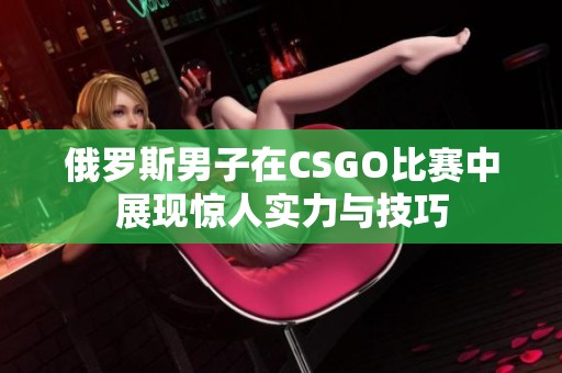 俄罗斯男子在CSGO比赛中展现惊人实力与技巧