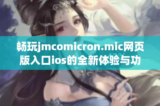 畅玩jmcomicron.mic网页版入口ios的全新体验与功能详解