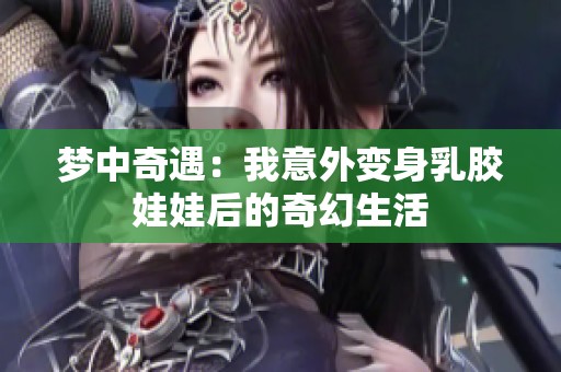 梦中奇遇：我意外变身乳胶娃娃后的奇幻生活