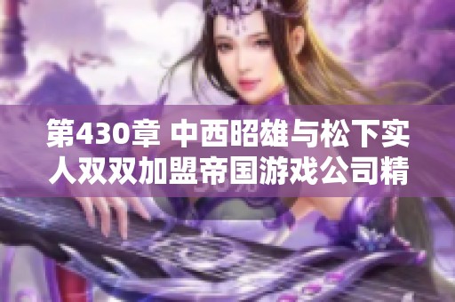 第430章 中西昭雄与松下实人双双加盟帝国游戏公司精彩幕后揭秘