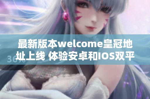 最新版本welcome皇冠地址上线 体验安卓和IOS双平台下载乐趣