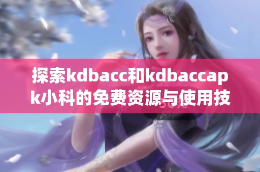 探索kdbacc和kdbaccapk小科的免费资源与使用技巧