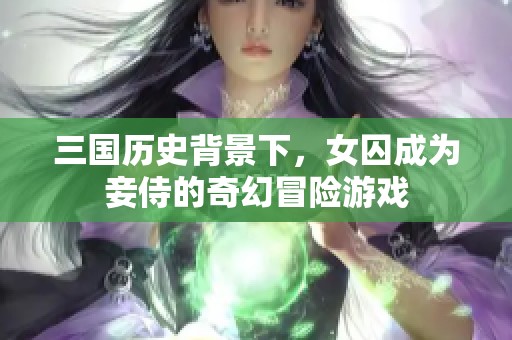 三国历史背景下，女囚成为妾侍的奇幻冒险游戏