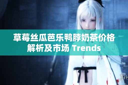 草莓丝瓜芭乐鸭脖奶茶价格解析及市场 Trends