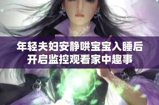 年轻夫妇安静哄宝宝入睡后开启监控观看家中趣事