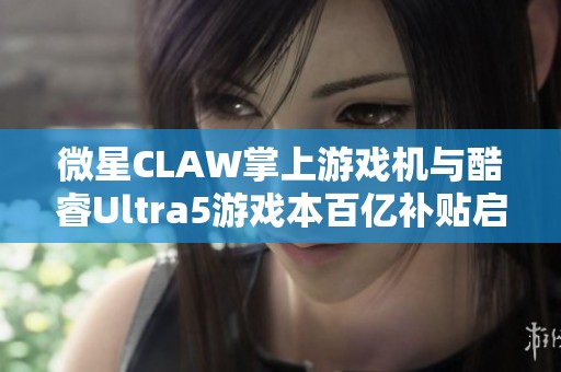 微星CLAW掌上游戏机与酷睿Ultra5游戏本百亿补贴启动