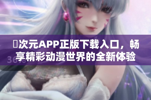 囧次元APP正版下载入口，畅享精彩动漫世界的全新体验