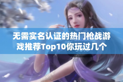 无需实名认证的热门枪战游戏推荐Top10你玩过几个