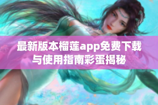 最新版本榴莲app免费下载与使用指南彩蛋揭秘