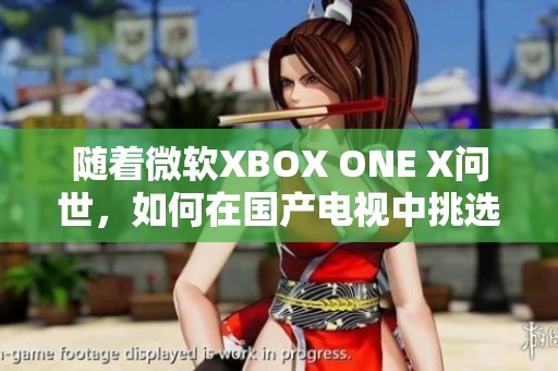 随着微软XBOX ONE X问世，如何在国产电视中挑选最佳搭配指南