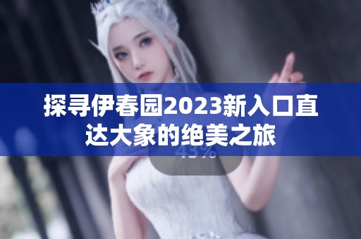 探寻伊春园2023新入口直达大象的绝美之旅