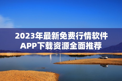 2023年最新免费行情软件APP下载资源全面推荐