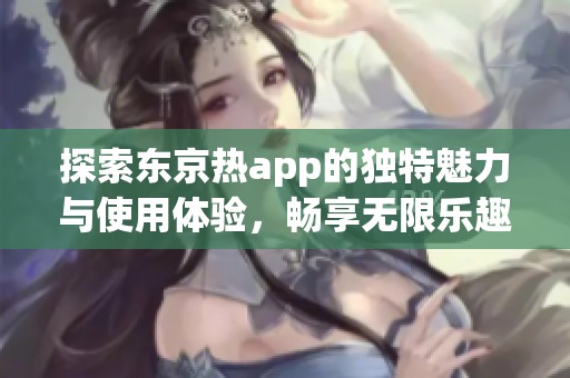 探索东京热app的独特魅力与使用体验，畅享无限乐趣