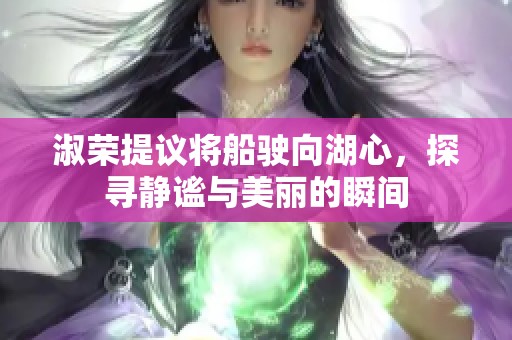 淑荣提议将船驶向湖心，探寻静谧与美丽的瞬间