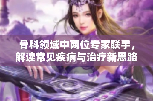 骨科领域中两位专家联手，解读常见疾病与治疗新思路