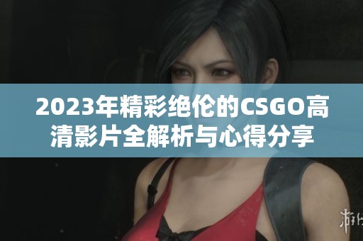 2023年精彩绝伦的CSGO高清影片全解析与心得分享