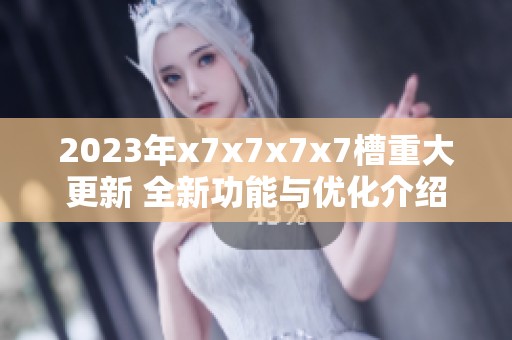 2023年x7x7x7x7槽重大更新 全新功能与优化介绍