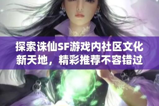 探索诛仙SF游戏内社区文化新天地，精彩推荐不容错过！