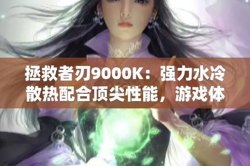 拯救者刃9000K：强力水冷散热配合顶尖性能，游戏体验更顺畅！