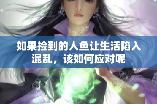 如果捡到的人鱼让生活陷入混乱，该如何应对呢