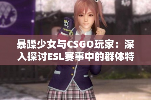 暴躁少女与CSGO玩家：深入探讨ESL赛事中的群体特征