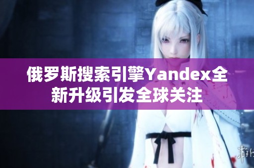 俄罗斯搜索引擎Yandex全新升级引发全球关注