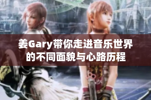 姜Gary带你走进音乐世界的不同面貌与心路历程