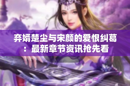 弃婿楚尘与宋颜的爱恨纠葛：最新章节资讯抢先看