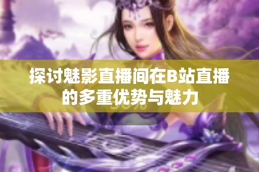 探讨魅影直播间在B站直播的多重优势与魅力