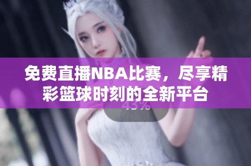 免费直播NBA比赛，尽享精彩篮球时刻的全新平台