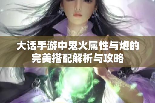 大话手游中鬼火属性与炮的完美搭配解析与攻略